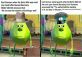 East Germans when the Berlin Wall was build one month after General Secretary Walter Ulbricht annouced that "No one has the intention of building a wall." East German border guards when the Berlin Wall fell the same year General Secretary Erich Honecker announced that "The wall will still be standing in 50 and also in 100 years, if the reasons have not been eliminated" H637