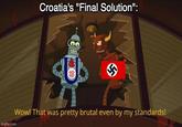 Croatia's "Final Solution": imgflip.com Wow! That was pretty brutal even by my standards!