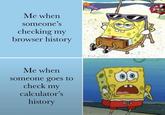 Me when someone's checking my browser history Me when someone goes to check my calculator's history evan lole w/evan-lolz