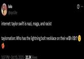 lolo @opclite internet: taylor swift is nazi, maga, and racist taylornation: Who has the lightning bolt necklace on their wish li$t? 5:07 PM - Oct 15, 2025 32.3K Views 0 ...
