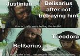 Justinian Belisarius after not betraying him You actually were telling the truth! Theodora VIA 9GAG.COM Belisarius I do that quite a lot... yet people are always surprised.