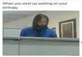 When you wind up working on your birthday
