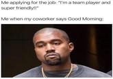 Me applying for the job: "I'm a team player and super friendly!!" Me when my coworker says Good Morning: