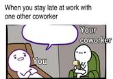 Your coworker When you stay late at work with one other coworker 10 0 You