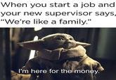 When you start a job and your new supervisor says, "We're like a family." I'm here for the money.