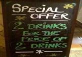 SPECIAL * OFFER 2 DRINKS FOR THE PRICE OF 2 DRINKS -*
