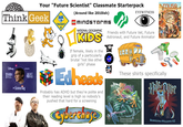 Your "Future Scientist" Classmate Starterpack Think Geek CUB SCOUTS DISNEY BILL the Science Guy presents NYE + (Around like 2010ish) LEGO MINDSTORMS® NATIONAL GEOGRAPHIC KIDS If female, likely in the grip of a particularly brutal "not like other girls" phase Edheads Probably has ADHD but they're polite and their reading level is high so nobody's pushed that hard for a screening Cyberchase muse EYEWITNESS Friends with Future Vet, Future Astronaut, and Future Animator These shirts specifically Hall Ofter Frog da for the ght what Binde do for day they give it a sce And the see is a dad storag that aught to be better kn BEARIZONA WILLIAMS-AZ