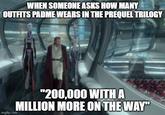WHEN SOMEONE ASKS HOW MANY OUTFITS PADME WEARS IN THE PREQUEL TRILOGY imgflip.com "200,000 WITH A MILLION MORE ON THE WAY"
