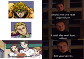 1-A Show me the real Jojo villain I said the real Jojo villain No, just leave him alone. He's creepy. Kill yourselves