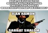 NASA: OKAY SO IN THIS MISSION OF THE COLOMBIA SHUTTLE YOU HAVE TO WORK EVERY DAY. ANY OBJECTIONS? ILAN RAMON imgflip.com SABBAT SHALOM