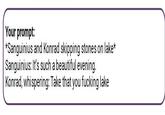 Your prompt: *Sanguinius and Konrad skipping stones on lake* Sanguinius: It's such a beautiful evening. Konrad, whispering: Take that you f------ lake