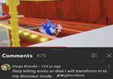 HORNS TROMP Comments 475 Diego Brando ⚫ 124 yr ago ㄓㄨ Stop killing sonic or else I will transfrom in to my dinosaur mode @pjberriboiii