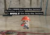 Do I KNOW the long day factory? My brother in Christ BUILT the long day factory