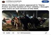r/shittymoviedetails u/Penguin-Monk-4h Join When the Death-eaters appeared in "Harry Potter and the Goblet of Fire" (2005), I thought they were an evil version of the KKK. 4,293 159 Comments