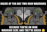 INSIDE OF YOU ARE TWO IRON WARRIORS BECAUSE YOU'RE AN IRON WARRIOR SERF, AND THEY'RE GREEK