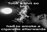 Took a s--- so big had to smoke a c-------- afterwards