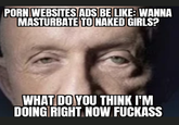 P--- WEBSITES ADS BE LIKE: WANNA MASTURBATE TO NAKED GIRLS? WHAT DO YOU THINK I'M DOING RIGHT NOW F------