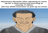 Miyamoto Musashi after agreeing to meet up for a duel tomorrow morning at exactly 11:30am (He has ZERO intention to pull up on time)