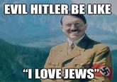 EVIL HITLER BE LIKE "I LOVE JEWS"