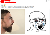 "HH " "YOU'RE HECKIN LATINX BRO!!1!!1 YOUR LATINX" Q