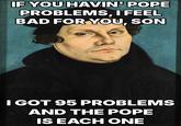 IF YOU HAVIN' POPE PROBLEMS, I FEEL BAD FOR YOU, SON I GOT 95 PROBLEMS AND THE POPE IS EACH ONE