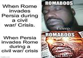 When Rome invades Persia during a civil war/ Crisis. When Persia invades Rome during a civil war/ crisis imgflip.com ROMABOOS i sleep ROMABOOS real s---