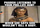 PHAROH LISTENING TO YOUR PRO-LIFE AUNT WHEN SHE SAYS GOD WOULDN'T KILL A BABY.