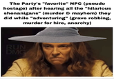 The Party's "favorite" NPC (pseudo hostage) after hearing all the "hilarious shenanigans" (murder & mayhem) they did while "adventuring" (grave robbing, murder for hire, anarchy) RUN DMG