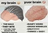 my brain yuor brain - THE NAILS -THEY BITE I CAN FEEL THEM DRIVING ME TO GREATER SLAUGHTER -BUMPY WEIRD -GROSS WRINKLES -UGLY!!!!!!!! -THINKS! = SAD!!