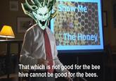 Show Me The Honey That which is not good for the bee hive cannot be good for the bees.