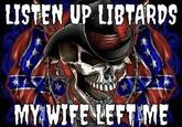 LISTEN UP LIBTARDS MY WIFE LEFT ME