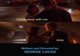Come away with me. okay Written and Directed by GEORGE LUCAS