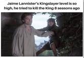 Jaime Lannister's Kingslayer level is so high, he tried to kill the King 8 seasons ago