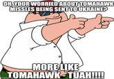 OH, YOUR WORRIED ABOUT TOMAHAWK MISSLES BEING SENT TO UKRAINE? MORE LIKE TOMAHAWK TUAH!!!! imgflip.com