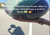 why my shadow look like a bald man drinking a juice box!
