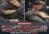 DID YOU KNOW? IN CHINA, SOME YOUNG WOMEN ARE PAYING FOR FIVE-MINUTE HUGS FROM GENTLE, MUSCULAR MEN KNOWN AS "MAN MUMS" TO COPE WITH STRESS, FOR AS LITTLE AS US$3.
