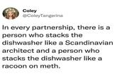 Coley @ColeyTangerina In every partnership, there is a person who stacks the dishwasher like a Scandinavian architect and a person who stacks the dishwasher like a racoon on meth.