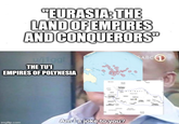 "EURASIA: THE LAND OF EMPIRES AND CONQUERORS" u/j1ggl THE TU'I EMPIRES OF POLYNESIA SABC Amla joke to you? imgflip.com 1!