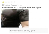 Choco Brown, ... I ordered 2XL why is this so tight From seller: oh my god