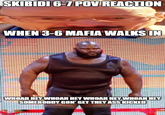 SKIBIDI 6-7 POV REACTION WHEN 3-6 MAFIA WALKS IN WHOAH HEY WHOAH HEY WHOAH HEY WHOAH HEY SOMEBODDY GON' GET THEY ASS KICKED imgflip.com