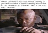 When you know YouTube keeps waiting til your hands are full while listening to a video to put on an ad so you can't skip it but you can't prove it: