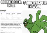 COUNTERSPELL COUNTERSPELL Counterspell IN 5E IN WWN LEVEL 3rd CASTING TIME 1 Reaction* RANGE/AREA 60 ft DURATION SCHOOL ATTACK/SAVE Instantaneous Abjuration None COMPONENTS S DAMAGE/EFFECT Negation You attempt to interrupt a creature in the process of casting a spel. if the creature is casting a spell of 3rd level or lower its spell fails and has no effect, if it is casting a spell of 4th level or higher, make an ability check using your spellcasting ability. The DC equals 10 + the spells level. On a success, the creature's spell fails and has no effect. At Higher Levels. When you cast this spell using a spell slot of 4th level or higher, the interrupted spell has no effect if its level is less than or equal to the level of the spell slat you used. imes of