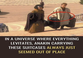 IN A UNIVERSE WHERE EVERYTHING LEVITATES, ANAKIN CARRYING THESE SUITCASES ALWAYS JUST SEEMED OUT OF PLACE