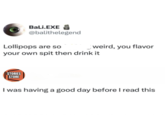 BaLi.EXE @balithelegend Lollipops are so your own spit then drink it STORIES STORE weird, you flavor I was having a good day before I read this