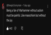 @theepicfunnyman 1 day ago Being a fan of Warhammer without autism must be painful. Like masochism but without the joy 1442 目