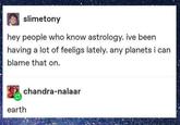 slimetony hey people who know astrology. ive been having a lot of feeligs lately. any planets i can blame that on. chandra-nalaar earth