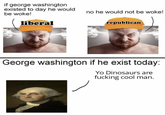 if george washington existed to day he would. be woke! liberal no he would not be woke! republican George washington if he exist today: Yo Dinosaurs are f------ cool man.
