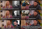 The Garfield assassination was by... ...a lone gunman. The McKinley assassination was by... ...a lone gunman. M So the JFK assassination was by... A CIA/FBI/Secret Service/Mafia/Israeli megaconspiracy that hasn't been exposed in over 60 years!