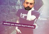 Lega LA when yo neck hurt kinda