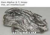 Some of you failed Chemistry and it shows | /r/dankmemes Gen Alpha: 67, Imao me, an intellectual: HOLMIUM